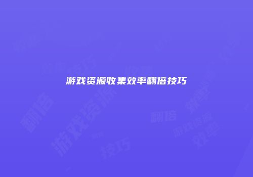 游戏资源收集效率翻倍技巧