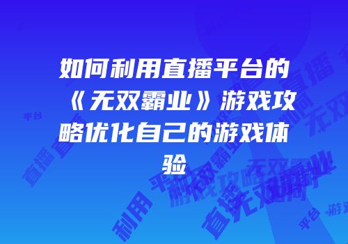 如何利用直播平台的《无双霸业》游戏攻略优化自己的游戏体验