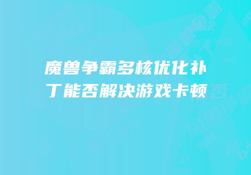 魔兽争霸多核优化补丁能否解决游戏卡顿