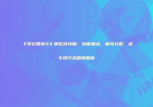 《梦幻西游2》狮驼岭攻略：技能加点、属性分配、战斗技巧及剧情解析