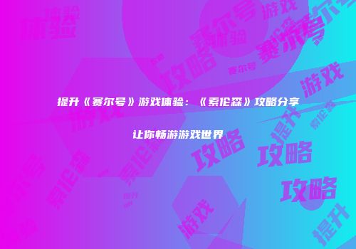 提升《赛尔号》游戏体验：《索伦森》攻略分享让你畅游游戏世界