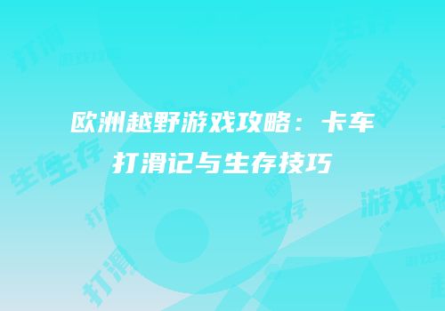 欧洲越野游戏攻略：卡车打滑记与生存技巧
