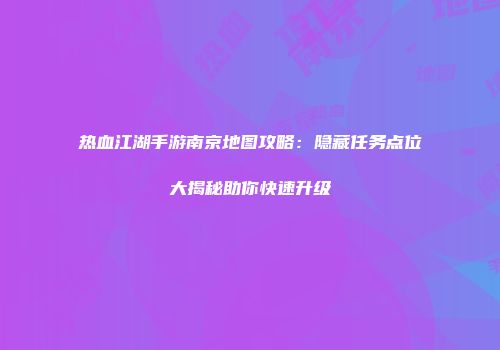 热血江湖手游南京地图攻略：隐藏任务点位大揭秘助你快速升级