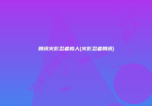 腾讯火影忍者鸣人(火影忍者腾讯)