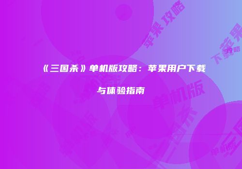 《三国杀》单机版攻略：苹果用户下载与体验指南
