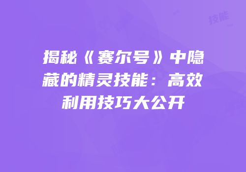 揭秘《赛尔号》中隐藏的精灵技能：高效利用技巧大公开