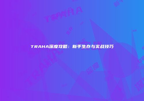 TRAHA深度攻略：新手生存与实战技巧