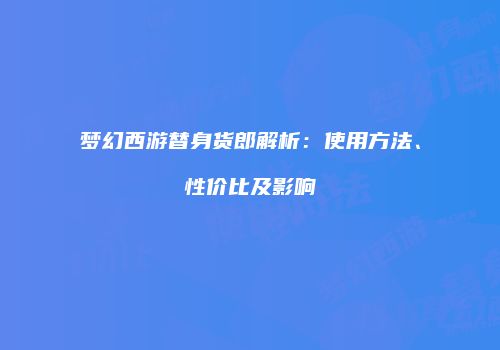 梦幻西游替身货郎解析：使用方法、性价比及影响