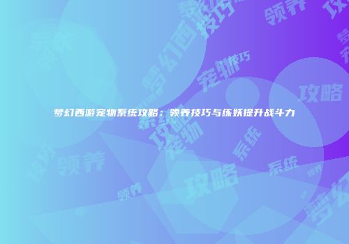 梦幻西游宠物系统攻略：领养技巧与练妖提升战斗力