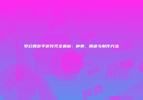梦幻西游手游符咒全解析：种类、用途与制作方法