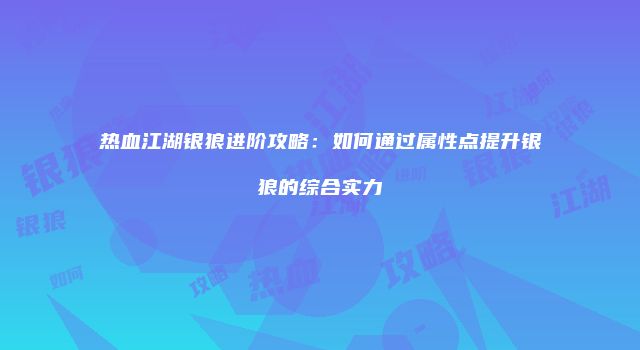 热血江湖银狼进阶攻略：如何通过属性点提升银狼的综合实力