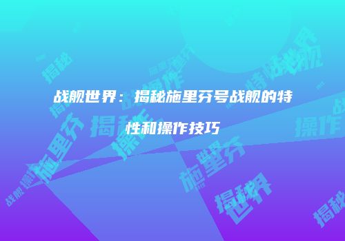 战舰世界：揭秘施里芬号战舰的特性和操作技巧