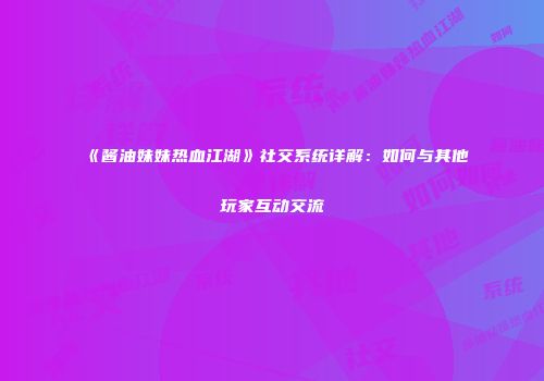 《酱油妹妹热血江湖》社交系统详解：如何与其他玩家互动交流