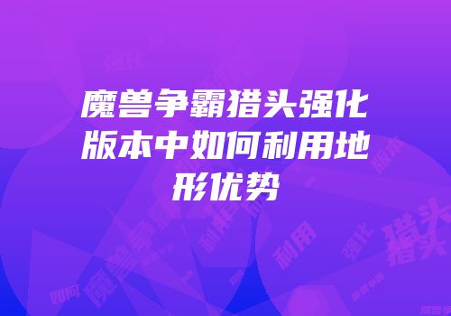 魔兽争霸猎头强化版本中如何利用地形优势
