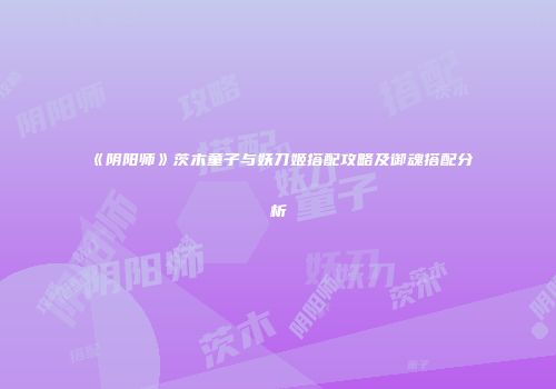《阴阳师》茨木童子与妖刀姬搭配攻略及御魂搭配分析