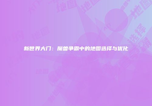 新世界大门：魔兽争霸中的地图选择与优化