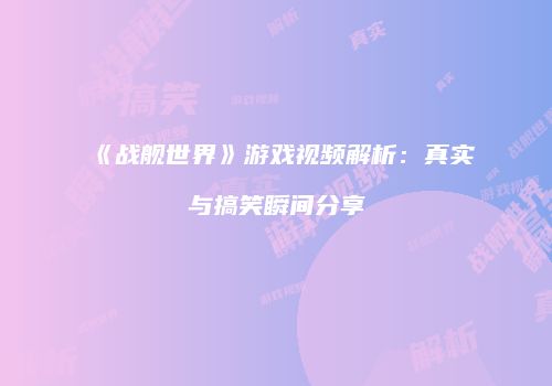 《战舰世界》游戏视频解析：真实与搞笑瞬间分享