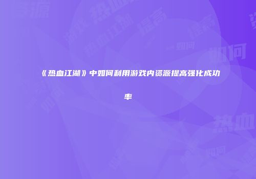 《热血江湖》中如何利用游戏内资源提高强化成功率