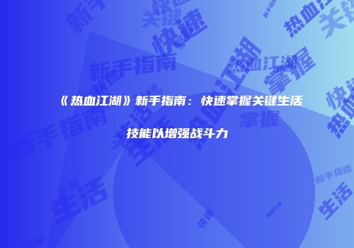 《热血江湖》新手指南：快速掌握关键生活技能以增强战斗力