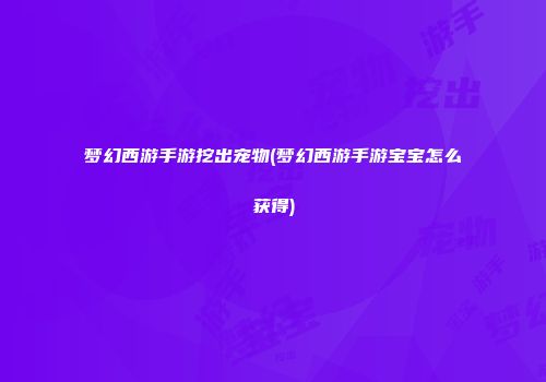 梦幻西游手游挖出宠物(梦幻西游手游宝宝怎么获得)