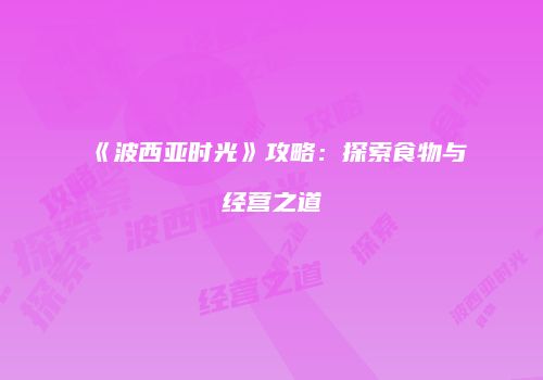 《波西亚时光》攻略：探索食物与经营之道
