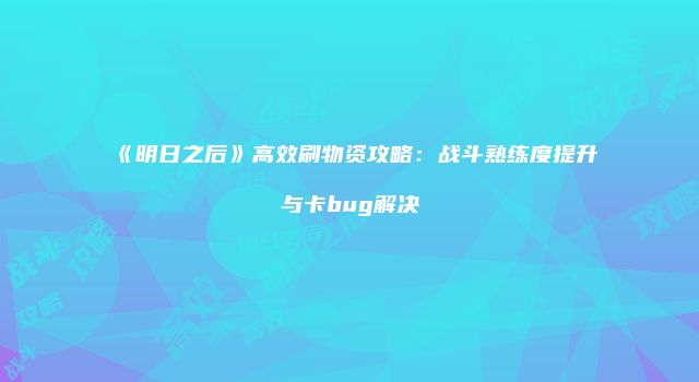 《明日之后》高效刷物资攻略：战斗熟练度提升与卡bug解决