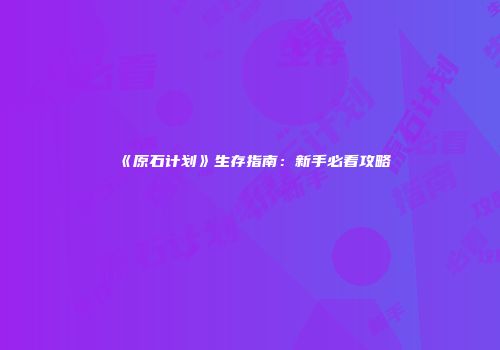 《原石计划》生存指南：新手必看攻略