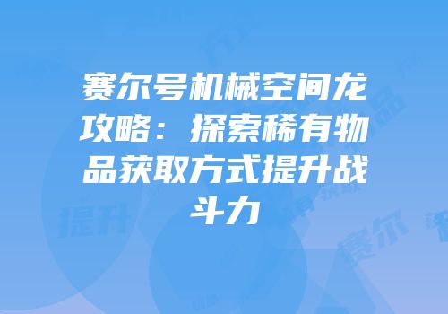 赛尔号机械空间龙攻略：探索稀有物品获取方式提升战斗力