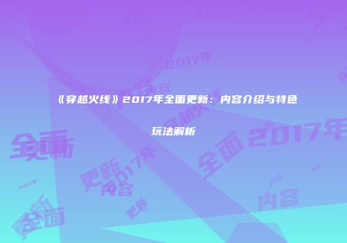 《穿越火线》2017年全面更新：内容介绍与特色玩法解析