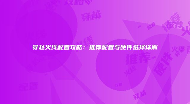 穿越火线配置攻略：推荐配置与硬件选择详解