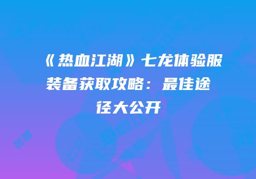 《热血江湖》七龙体验服装备获取攻略：最佳途径大公开