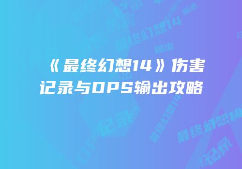 《最终幻想14》伤害记录与DPS输出攻略