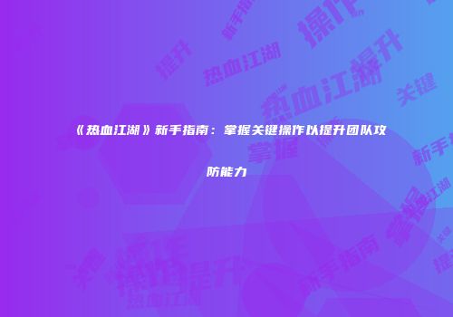 《热血江湖》新手指南:掌握关键操作以提升团队攻防能力