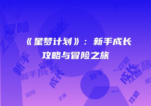 《星梦计划》：新手成长攻略与冒险之旅