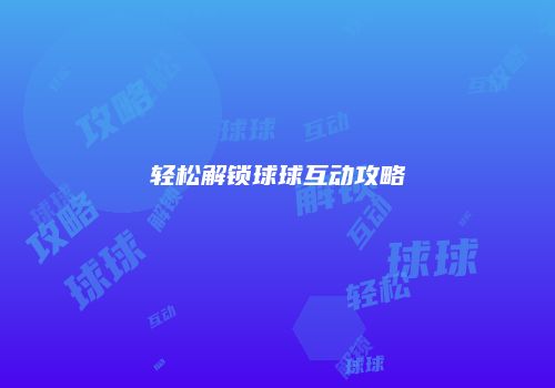 轻松解锁球球互动攻略