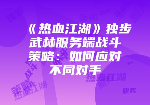 《热血江湖》独步武林服务端战斗策略：如何应对不同对手