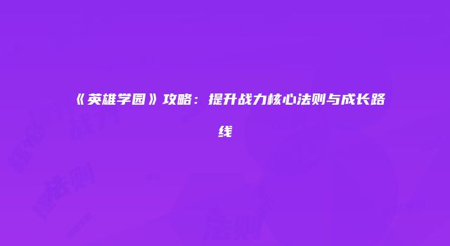 《英雄学园》攻略：提升战力核心法则与成长路线
