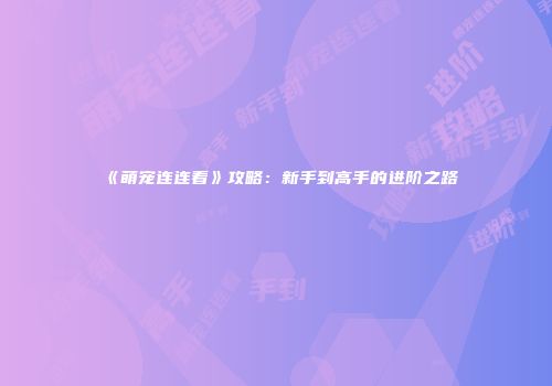 《萌宠连连看》攻略：新手到高手的进阶之路