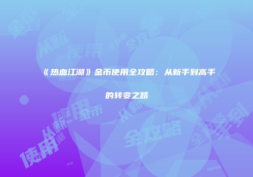 《热血江湖》金币使用全攻略：从新手到高手的转变之路