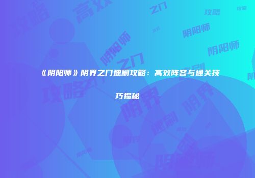 《阴阳师》阴界之门速刷攻略：高效阵容与通关技巧揭秘