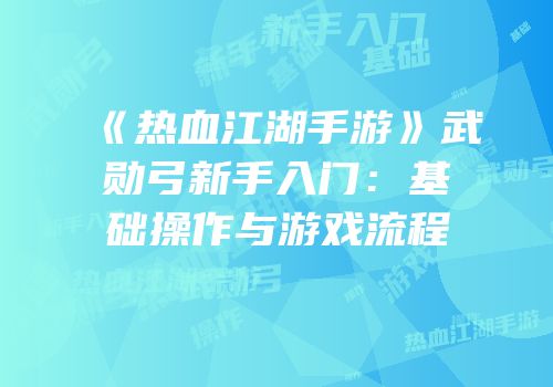 《热血江湖手游》武勋弓新手入门：基础操作与游戏流程