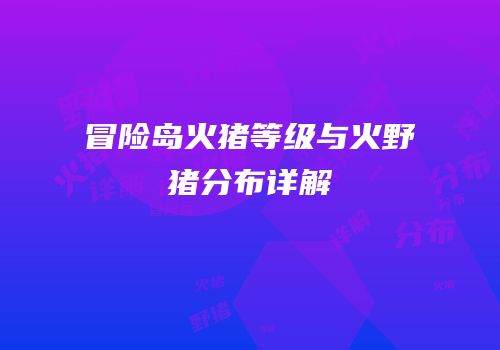 冒险岛火猪等级与火野猪分布详解