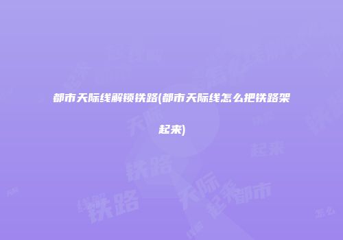 都市天际线解锁铁路(都市天际线怎么把铁路架起来)