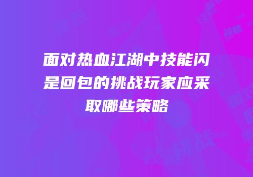 面对热血江湖中技能闪是回包的挑战玩家应采取哪些策略