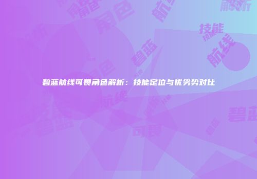 碧蓝航线可畏角色解析：技能定位与优劣势对比