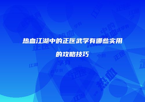 热血江湖中的正医武学有哪些实用的攻略技巧