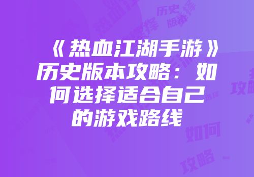 《热血江湖手游》历史版本攻略：如何选择适合自己的游戏路线