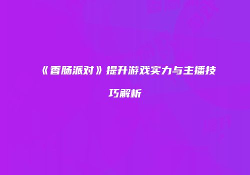 《香肠派对》提升游戏实力与主播技巧解析