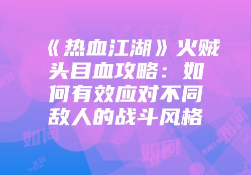 《热血江湖》火贼头目血攻略：如何有效应对不同敌人的战斗风格