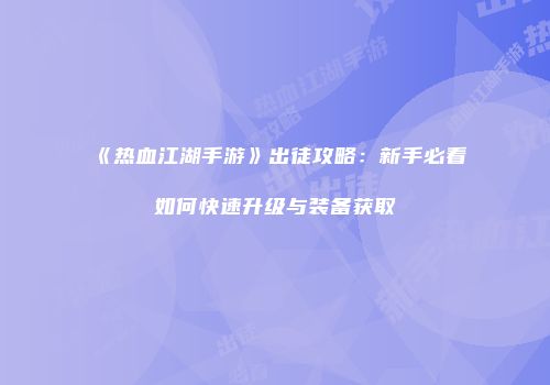 《热血江湖手游》出徒攻略：新手必看如何快速升级与装备获取